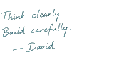 Think clearly. Build carefully. David